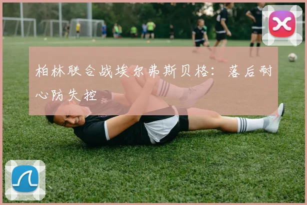 柏林联合战埃尔弗斯贝格：落后耐心防失控