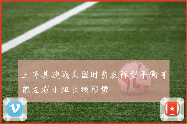 土耳其迎战美国时首发阵型平衡可能左右小组出线形势