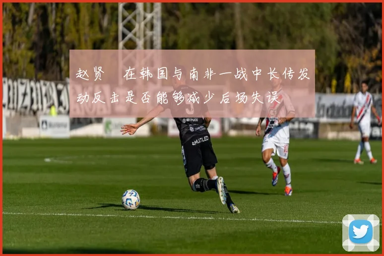 赵贤祐在韩国与南非一战中长传发动反击是否能够减少后场失误