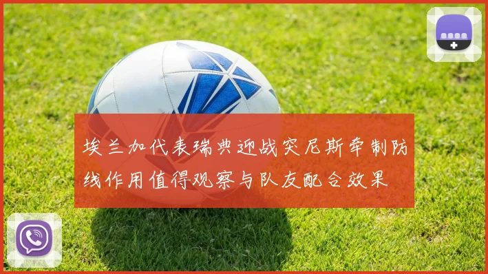 埃兰加代表瑞典迎战突尼斯牵制防线作用值得观察与队友配合效果