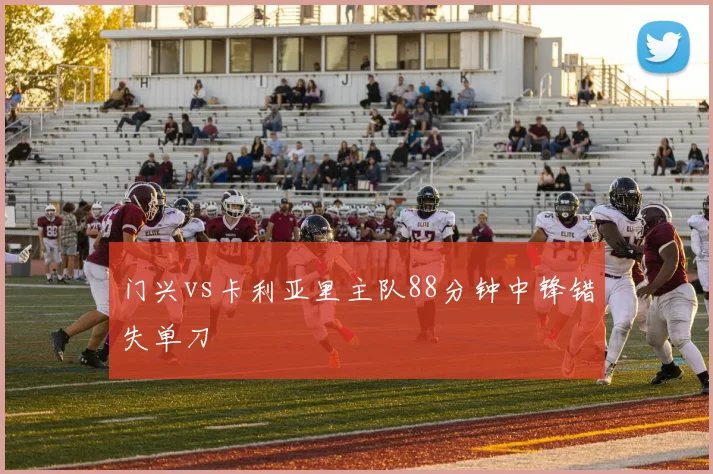 门兴vs卡利亚里主队88分钟中锋错失单刀