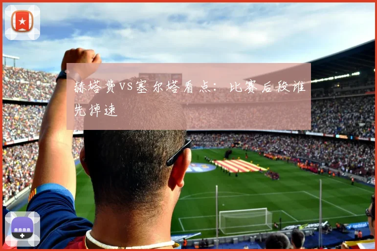 赫塔费vs塞尔塔看点:比赛后段谁先掉速