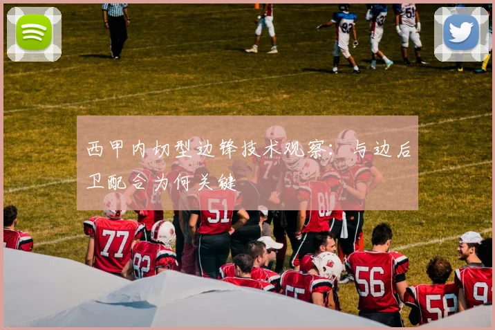 西甲内切型边锋技术观察:与边后卫配合为何关键