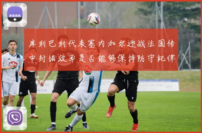 库利巴利代表塞内加尔迎战法国传中封堵效率是否能够保持防守纪律