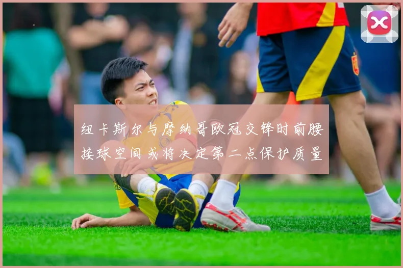 纽卡斯尔与摩纳哥欧冠交锋时前腰接球空间或将决定第二点保护质量