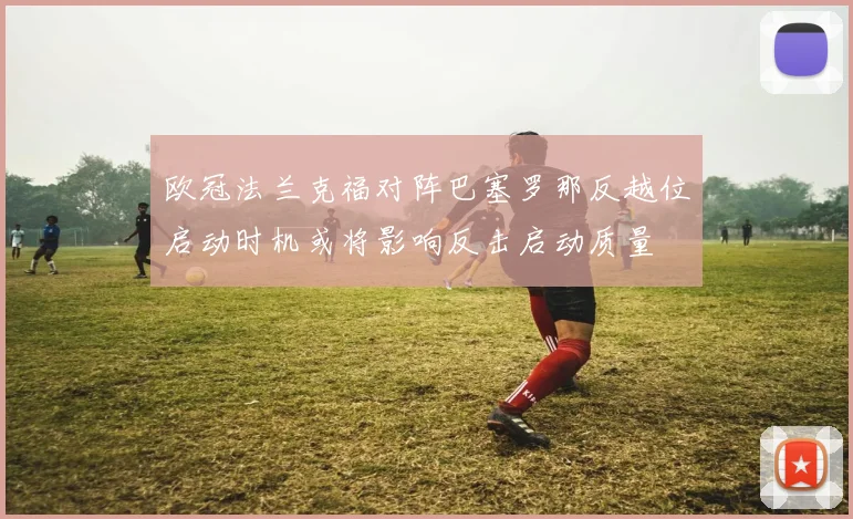 欧冠法兰克福对阵巴塞罗那反越位启动时机或将影响反击启动质量