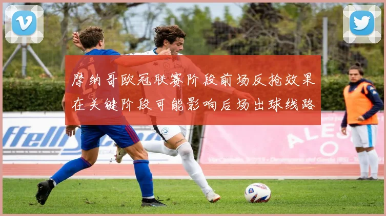 摩纳哥欧冠联赛阶段前场反抢效果在关键阶段可能影响后场出球线路