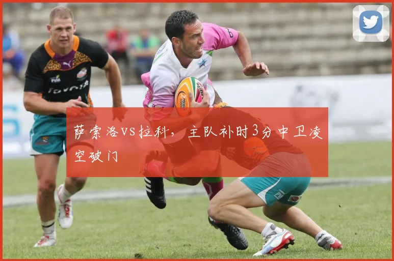 萨索洛vs拉科，主队补时3分中卫凌空破门