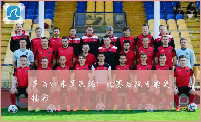 罗马vs弗罗西诺：比赛后段可能更精彩