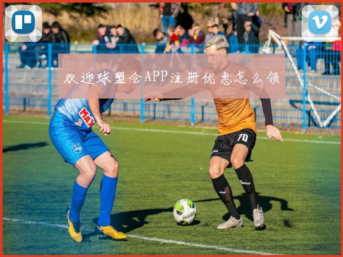欢迎球盟会APP注册优惠怎么领