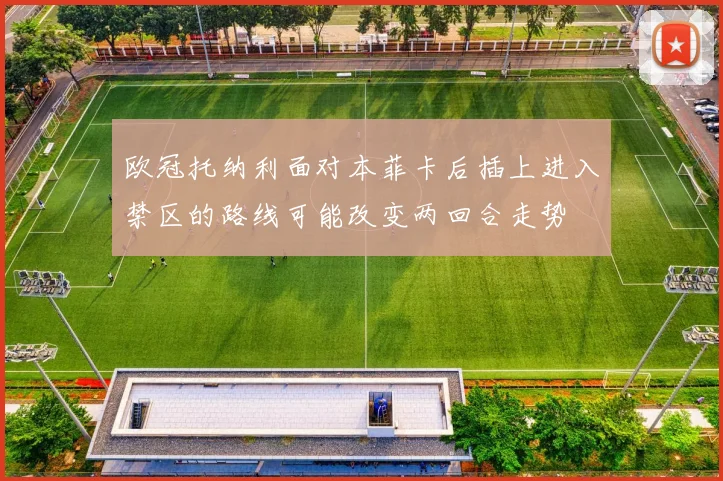 欧冠托纳利面对本菲卡后插上进入禁区的路线可能改变两回合走势