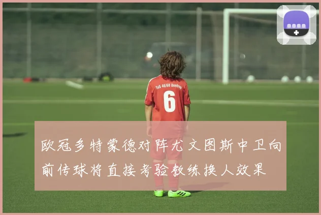 欧冠多特蒙德对阵尤文图斯中卫向前传球将直接考验教练换人效果