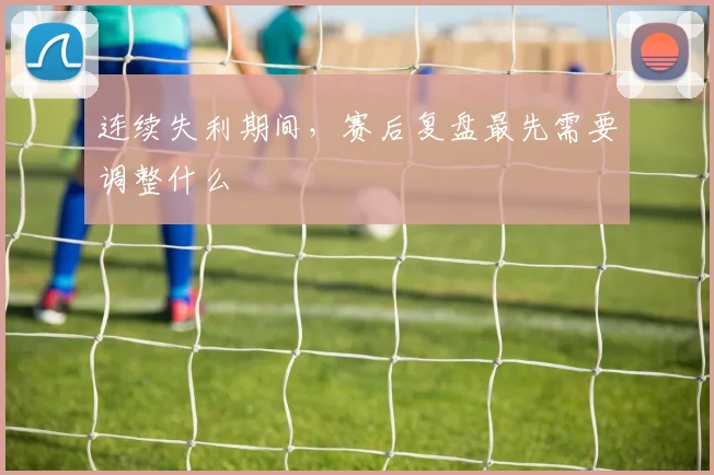 连续失利期间,赛后复盘最先需要调整什么