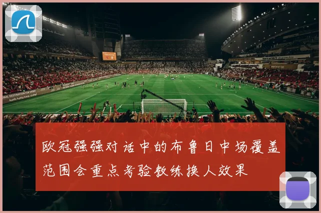 欧冠强强对话中的布鲁日中场覆盖范围会重点考验教练换人效果