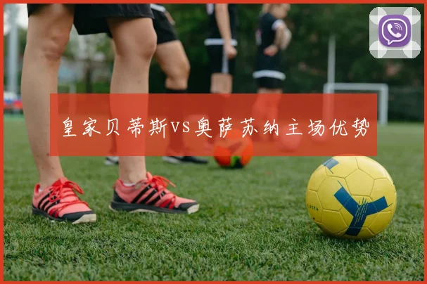 皇家贝蒂斯vs奥萨苏纳主场优势