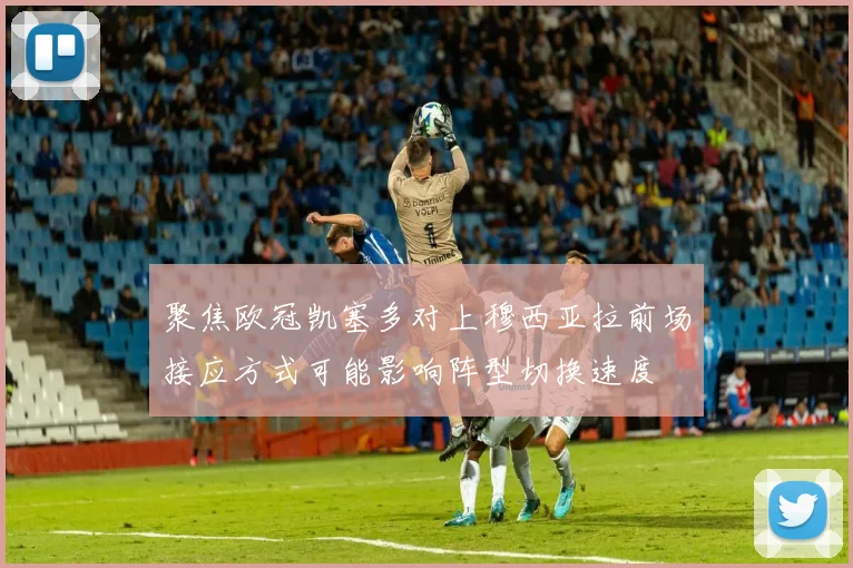 聚焦欧冠凯塞多对上穆西亚拉前场接应方式可能影响阵型切换速度